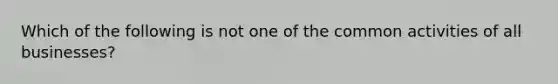 Which of the following is not one of the common activities of all businesses?