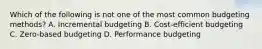 Which of the following is not one of the most common budgeting methods? A. Incremental budgeting B. Cost-efficient budgeting C. Zero-based budgeting D. Performance budgeting