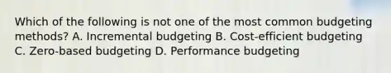 Which of the following is not one of the most common budgeting methods? A. Incremental budgeting B. Cost-efficient budgeting C. Zero-based budgeting D. Performance budgeting