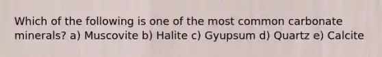 Which of the following is one of the most common carbonate minerals? a) Muscovite b) Halite c) Gyupsum d) Quartz e) Calcite