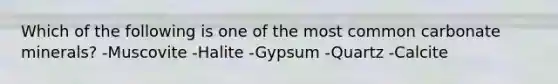 Which of the following is one of the most common carbonate minerals? -Muscovite -Halite -Gypsum -Quartz -Calcite