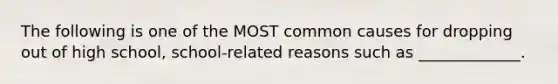 The following is one of the MOST common causes for dropping out of high school, school-related reasons such as _____________.