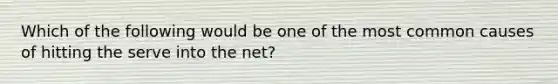 Which of the following would be one of the most common causes of hitting the serve into the net?