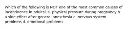Which of the following is NOT one of the most common causes of incontinence in adults? a. physical pressure during pregnancy b. a side effect after general anesthesia c. nervous system problems d. emotional problems