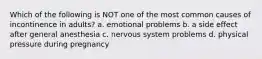 Which of the following is NOT one of the most common causes of incontinence in adults? a. emotional problems b. a side effect after general anesthesia c. nervous system problems d. physical pressure during pregnancy