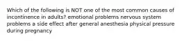 Which of the following is NOT one of the most common causes of incontinence in adults? emotional problems nervous system problems a side effect after general anesthesia physical pressure during pregnancy