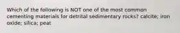 Which of the following is NOT one of the most common cementing materials for detrital sedimentary rocks? calcite; iron oxide; silica; peat