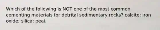 Which of the following is NOT one of the most common cementing materials for detrital sedimentary rocks? calcite; iron oxide; silica; peat