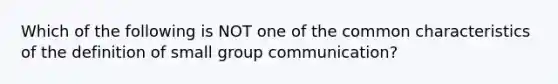 Which of the following is NOT one of the common characteristics of the definition of small group communication?