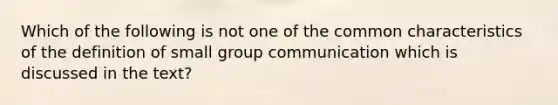 Which of the following is not one of the common characteristics of the definition of small group communication which is discussed in the text?