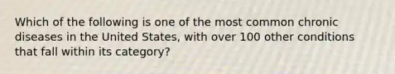 Which of the following is one of the most common chronic diseases in the United States, with over 100 other conditions that fall within its category?