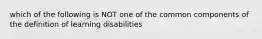 which of the following is NOT one of the common components of the definition of learning disabilities