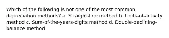 Which of the following is not one of the most common depreciation methods? a. Straight-line method b. Units-of-activity method c. Sum-of-the-years-digits method d. Double-declining-balance method