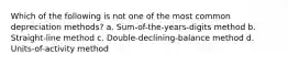 Which of the following is not one of the most common depreciation methods? a. Sum-of-the-years-digits method b. Straight-line method c. Double-declining-balance method d. Units-of-activity method