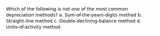 Which of the following is not one of the most common depreciation methods? a. Sum-of-the-years-digits method b. Straight-line method c. Double-declining-balance method d. Units-of-activity method