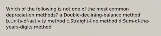 Which of the following is not one of the most common depreciation methods? a.Double-declining-balance method b.Units-of-activity method c.Straight-line method d.Sum-of-the-years-digits method