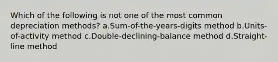 Which of the following is not one of the most common depreciation methods? a.Sum-of-the-years-digits method b.Units-of-activity method c.Double-declining-balance method d.Straight-line method