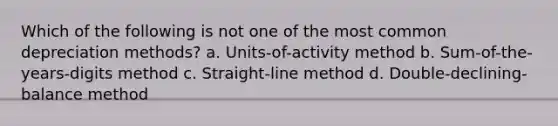 Which of the following is not one of the most common depreciation methods? a. Units-of-activity method b. Sum-of-the-years-digits method c. Straight-line method d. Double-declining-balance method