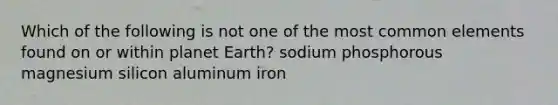 Which of the following is not one of the most common elements found on or within planet Earth? sodium phosphorous magnesium silicon aluminum iron