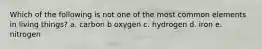 Which of the following is not one of the most common elements in living things? a. carbon b oxygen c. hydrogen d. iron e. nitrogen