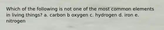 Which of the following is not one of the most common elements in living things? a. carbon b oxygen c. hydrogen d. iron e. nitrogen