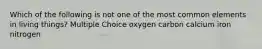 Which of the following is not one of the most common elements in living things? Multiple Choice oxygen carbon calcium iron nitrogen