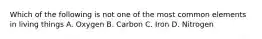 Which of the following is not one of the most common elements in living things A. Oxygen B. Carbon C. Iron D. Nitrogen