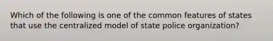 Which of the following is one of the common features of states that use the centralized model of state <a href='https://www.questionai.com/knowledge/kKAO4zpWSD-police-organization' class='anchor-knowledge'>police organization</a>?