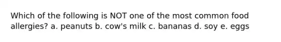 Which of the following is NOT one of the most common food allergies? a. peanuts b. cow's milk c. bananas d. soy e. eggs