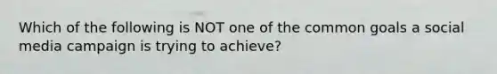 Which of the following is NOT one of the common goals a social media campaign is trying to achieve?