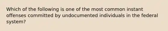 Which of the following is one of the most common instant offenses committed by undocumented individuals in the federal system?