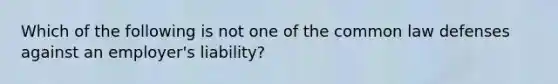 Which of the following is not one of the common law defenses against an employer's liability?