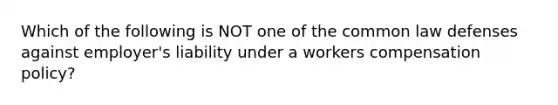 Which of the following is NOT one of the common law defenses against employer's liability under a workers compensation policy?