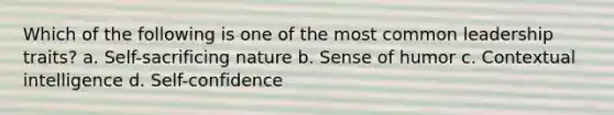 Which of the following is one of the most common leadership traits? a. Self-sacrificing nature b. Sense of humor c. Contextual intelligence d. Self-confidence