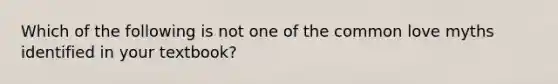 Which of the following is not one of the common love myths identified in your textbook?