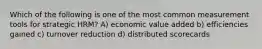 Which of the following is one of the most common measurement tools for strategic HRM? A) economic value added b) efficiencies gained c) turnover reduction d) distributed scorecards