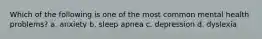 Which of the following is one of the most common mental health problems? a. anxiety b. sleep apnea c. depression d. dyslexia