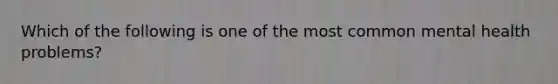 Which of the following is one of the most common mental health problems?