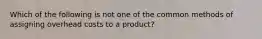 Which of the following is not one of the common methods of assigning overhead costs to a product?