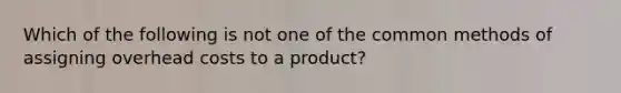 Which of the following is not one of the common methods of assigning overhead costs to a product?