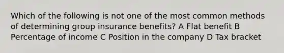 Which of the following is not one of the most common methods of determining group insurance benefits? A Flat benefit B Percentage of income C Position in the company D Tax bracket