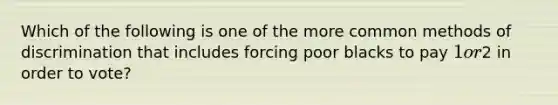 Which of the following is one of the more common methods of discrimination that includes forcing poor blacks to pay 1 or2 in order to vote?