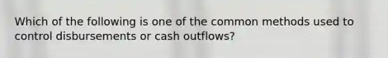 Which of the following is one of the common methods used to control disbursements or cash outflows?