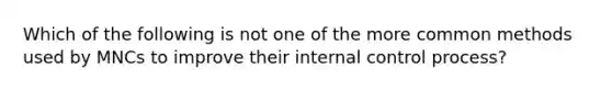 Which of the following is not one of the more common methods used by MNCs to improve their internal control process?