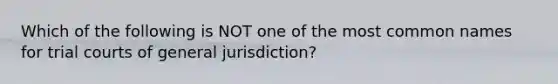 Which of the following is NOT one of the most common names for trial courts of general jurisdiction?