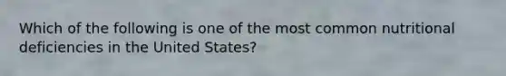 Which of the following is one of the most common nutritional deficiencies in the United States?