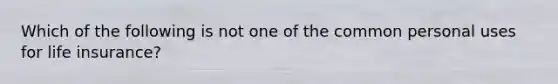 Which of the following is not one of the common personal uses for life insurance?