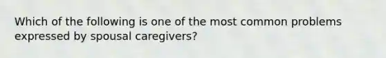 Which of the following is one of the most common problems expressed by spousal caregivers?