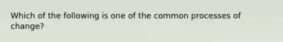 Which of the following is one of the common processes of change?