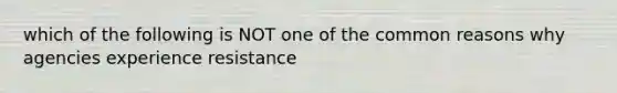 which of the following is NOT one of the common reasons why agencies experience resistance